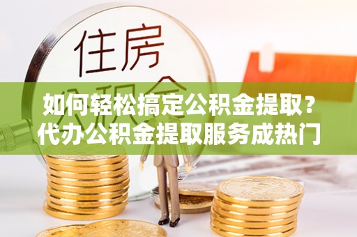 泗阳如何轻松搞定公积金提取？代办公积金提取服务成热门选择
