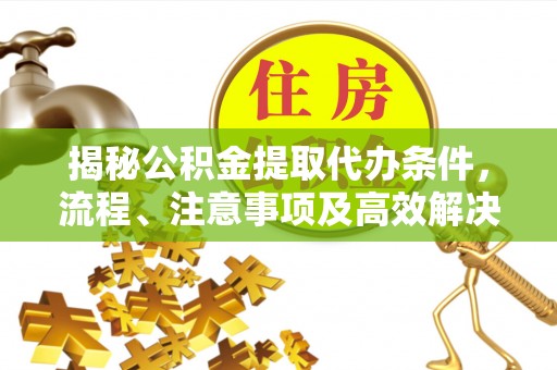 泗阳揭秘公积金提取代办条件，流程、注意事项及高效解决方案