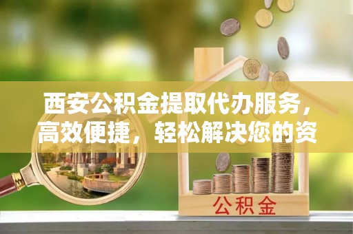 泗阳西安公积金提取代办服务，高效便捷，轻松解决您的资金需求