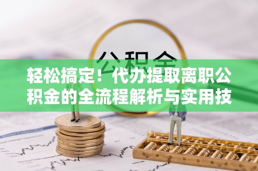 泗阳轻松搞定！代办提取离职公积金的全流程解析与实用技巧