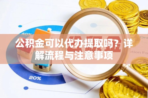 泗阳公积金可以代办提取吗？详解流程与注意事项