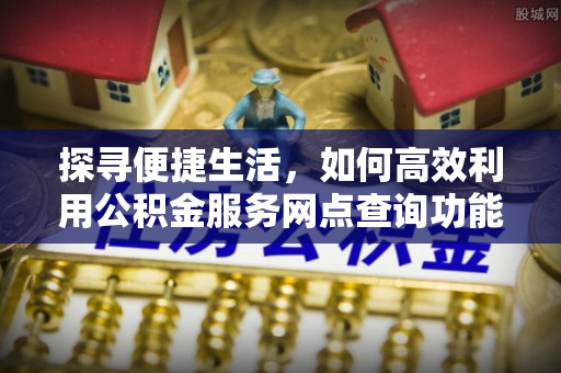 泗阳探寻便捷生活，如何高效利用公积金服务网点查询功能