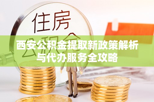 泗阳西安公积金提取新政策解析与代办服务全攻略