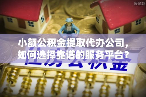 泗阳小额公积金提取代办公司，如何选择靠谱的服务平台？
