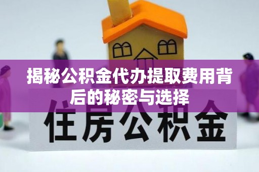 泗阳揭秘公积金代办提取费用背后的秘密与选择