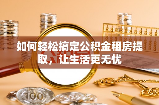 泗阳如何轻松搞定公积金租房提取，让生活更无忧