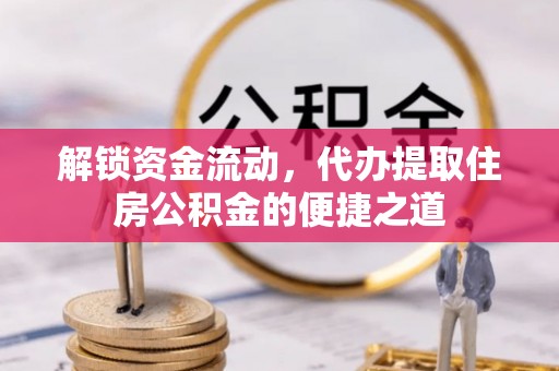 泗阳解锁资金流动，代办提取住房公积金的便捷之道