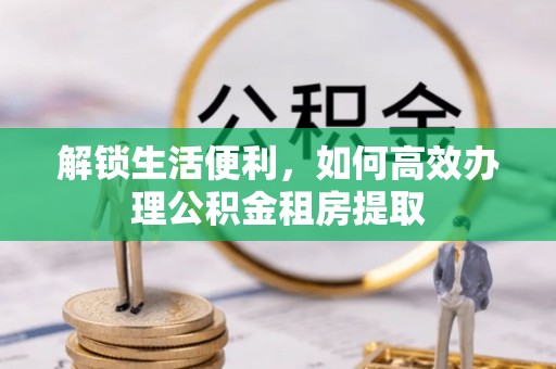 泗阳解锁生活便利，如何高效办理公积金租房提取