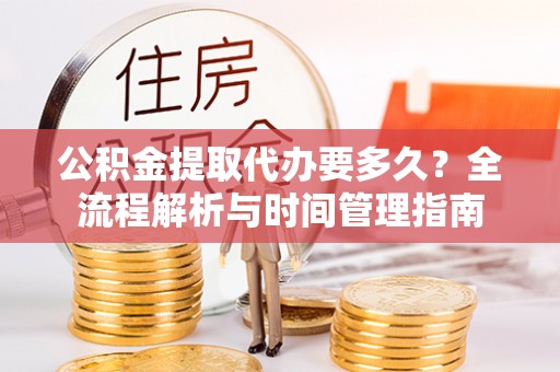 泗阳公积金提取代办要多久？全流程解析与时间管理指南