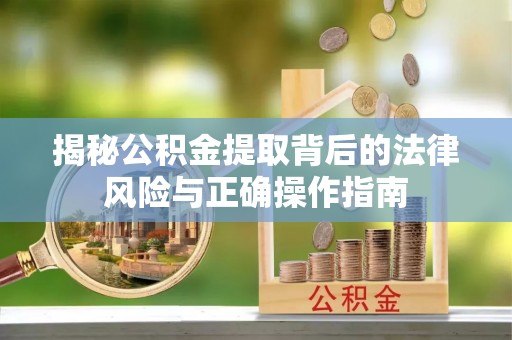 泗阳揭秘公积金提取背后的法律风险与正确操作指南
