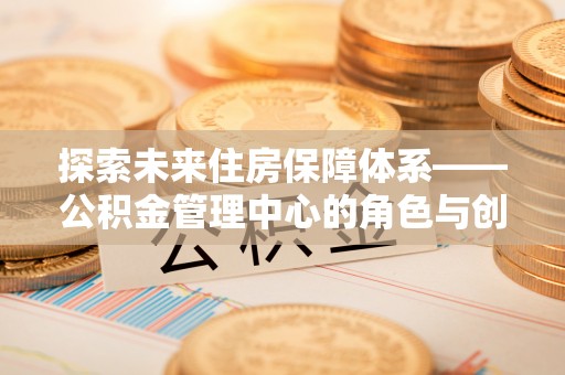 泗阳探索未来住房保障体系——公积金管理中心的角色与创新