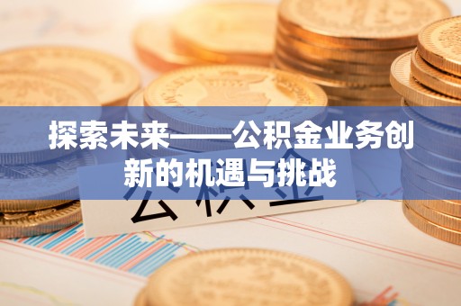 泗阳探索未来——公积金业务创新的机遇与挑战