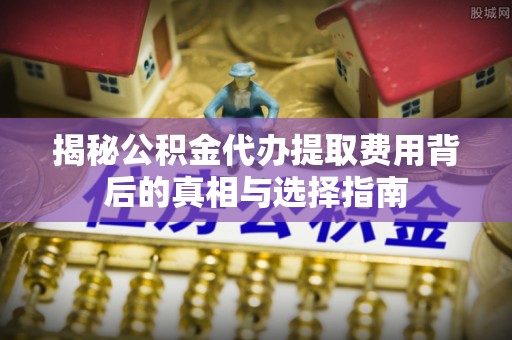 泗阳揭秘公积金代办提取费用背后的真相与选择指南