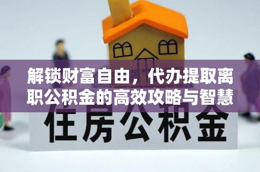 泗阳解锁财富自由，代办提取离职公积金的高效攻略与智慧选择