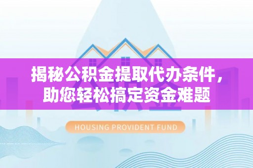 泗阳揭秘公积金提取代办条件，助您轻松搞定资金难题