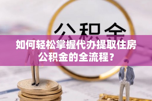 泗阳如何轻松掌握代办提取住房公积金的全流程？