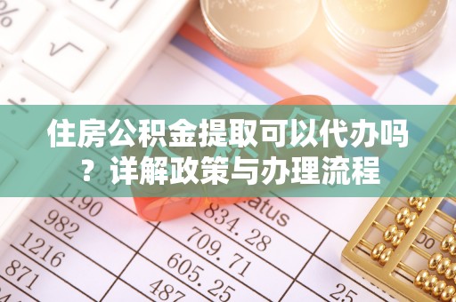 泗阳住房公积金提取可以代办吗？详解政策与办理流程