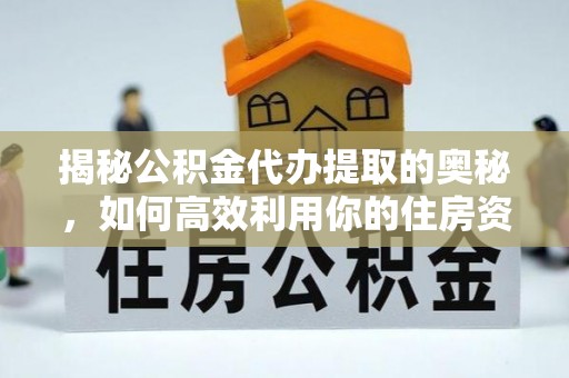 泗阳揭秘公积金代办提取的奥秘，如何高效利用你的住房资金