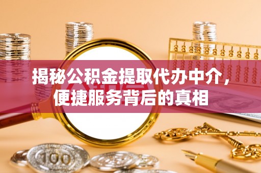泗阳揭秘公积金提取代办中介，便捷服务背后的真相