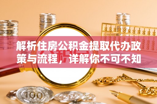 泗阳解析住房公积金提取代办政策与流程，详解你不可不知的关键点