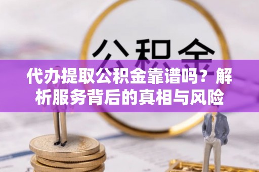 泗阳代办提取公积金靠谱吗？解析服务背后的真相与风险