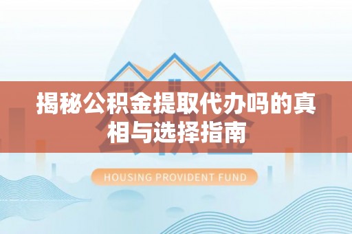 泗阳揭秘公积金提取代办吗的真相与选择指南