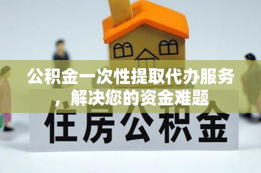 泗阳公积金一次性提取代办服务，解决您的资金难题