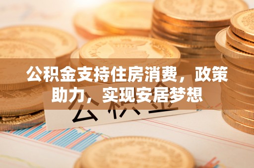 泗阳公积金支持住房消费，政策助力，实现安居梦想