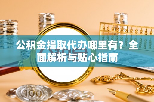 泗阳公积金提取代办哪里有？全面解析与贴心指南