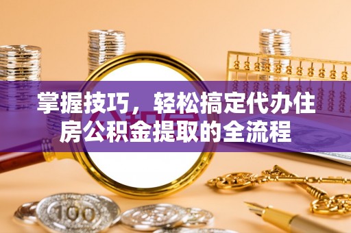 泗阳掌握技巧，轻松搞定代办住房公积金提取的全流程