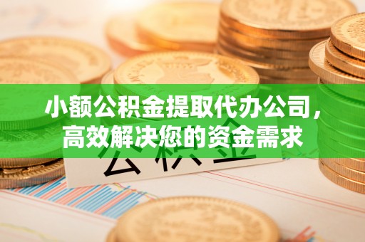 泗阳小额公积金提取代办公司，高效解决您的资金需求