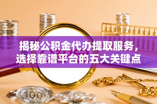 泗阳揭秘公积金代办提取服务，选择靠谱平台的五大关键点