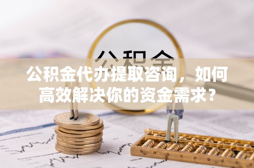 泗阳公积金代办提取咨询，如何高效解决你的资金需求？