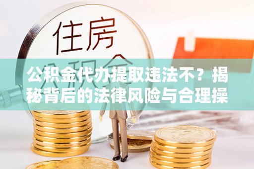泗阳公积金代办提取违法不？揭秘背后的法律风险与合理操作