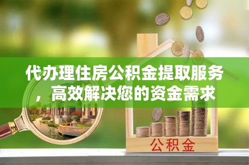 泗阳代办理住房公积金提取服务，高效解决您的资金需求