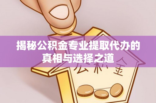 泗阳揭秘公积金专业提取代办的真相与选择之道