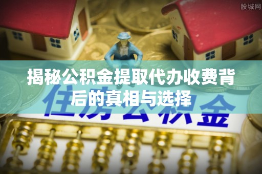 泗阳揭秘公积金提取代办收费背后的真相与选择