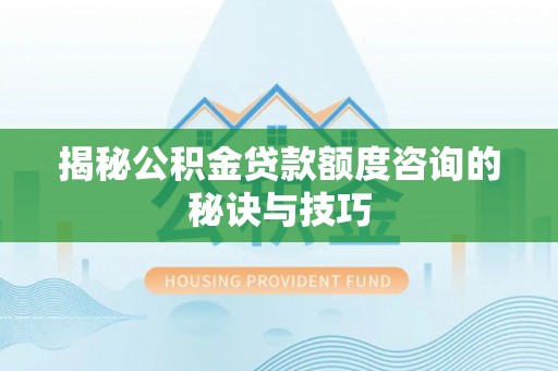 泗阳揭秘公积金贷款额度咨询的秘诀与技巧