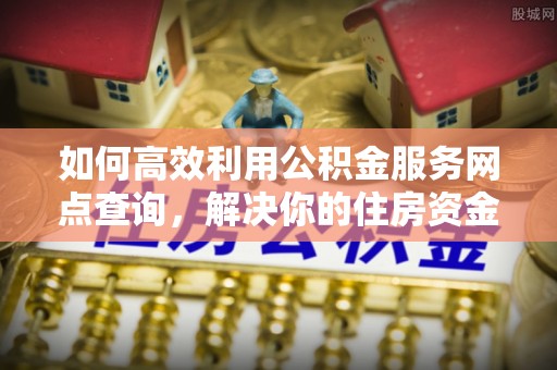 泗阳如何高效利用公积金服务网点查询，解决你的住房资金难题