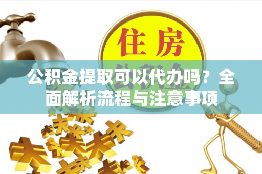 泗阳公积金提取可以代办吗？全面解析流程与注意事项