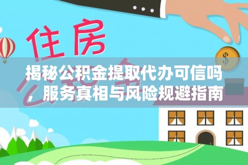泗阳揭秘公积金提取代办可信吗，服务真相与风险规避指南