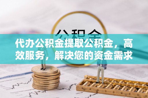 泗阳代办公积金提取公积金，高效服务，解决您的资金需求