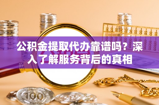 泗阳公积金提取代办靠谱吗？深入了解服务背后的真相