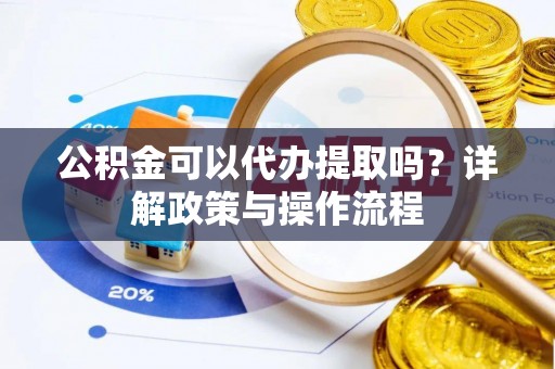 泗阳公积金可以代办提取吗？详解政策与操作流程