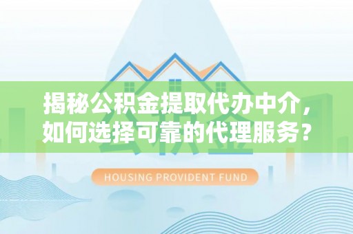 泗阳揭秘公积金提取代办中介，如何选择可靠的代理服务？