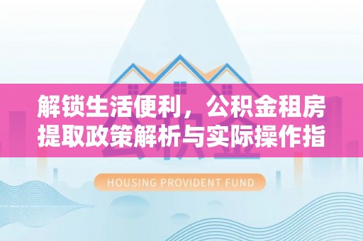 泗阳解锁生活便利，公积金租房提取政策解析与实际操作指南