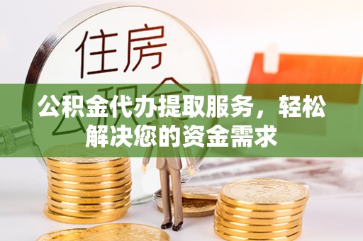 泗阳公积金代办提取服务，轻松解决您的资金需求