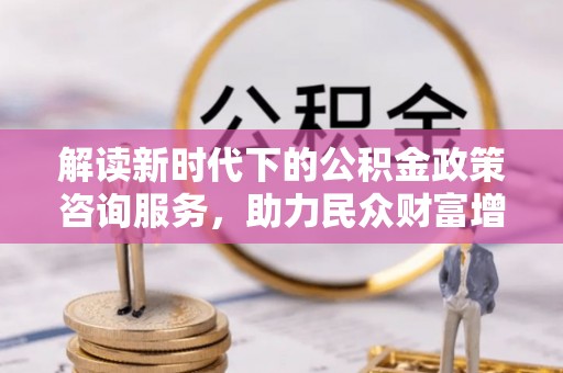泗阳解读新时代下的公积金政策咨询服务，助力民众财富增值与安居梦想