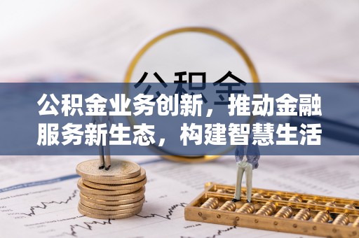 泗阳公积金业务创新，推动金融服务新生态，构建智慧生活新未来