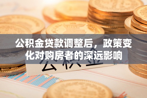 泗阳公积金贷款调整后，政策变化对购房者的深远影响